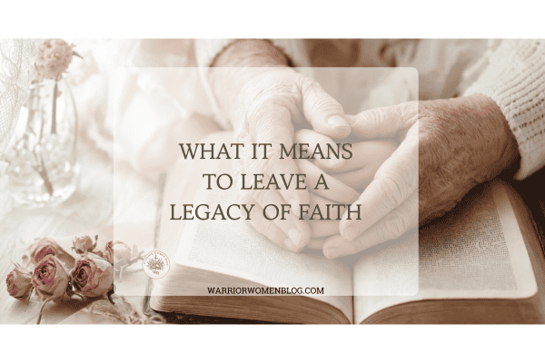 Text graphic reading "What It Means to Leave a Legacy of Faith" next to an open Bible and a teacup on a table.
